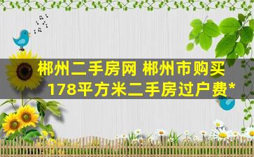 郴州二手房网 郴州市购买178平方米二手房过户费多少钱